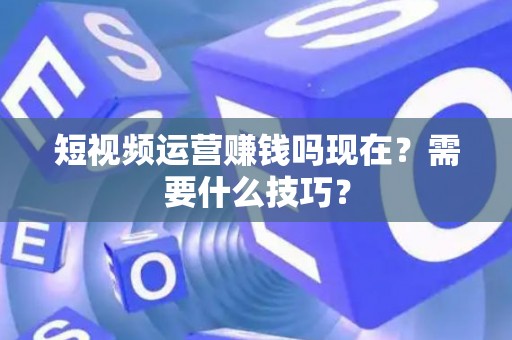 短视频运营赚钱吗现在？需要什么技巧？