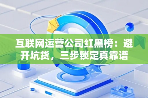 互联网运营公司红黑榜：避开坑货，三步锁定真靠谱