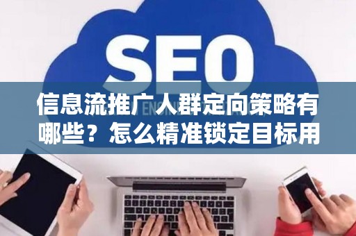 信息流推广人群定向策略有哪些？怎么精准锁定目标用户提升转化率？
