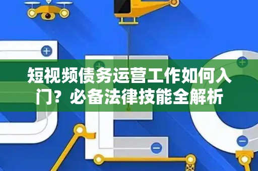 短视频债务运营工作如何入门？必备法律技能全解析