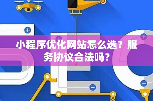 小程序优化网站怎么选？服务协议合法吗？
